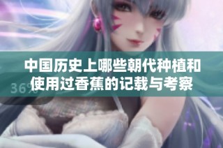 中国历史上哪些朝代种植和使用过香蕉的记载与考察