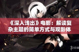 《深入浅出》电影：解读复杂主题的简单方式与观影体验