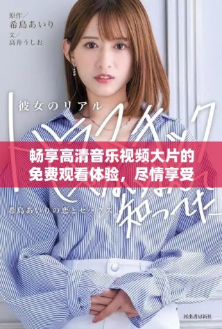 畅享高清音乐视频大片的免费观看体验，尽情享受视觉盛宴！