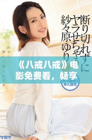 《八戒八戒》电影免费看，畅享精彩剧情与幽默时刻
