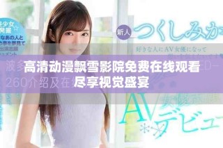 高清动漫飘雪影院免费在线观看尽享视觉盛宴