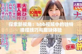 探索新视角：bbb视频中的独特揉捏技巧与趣味体验