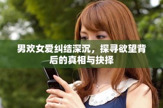 男欢女爱纠结深沉，探寻欲望背后的真相与抉择
