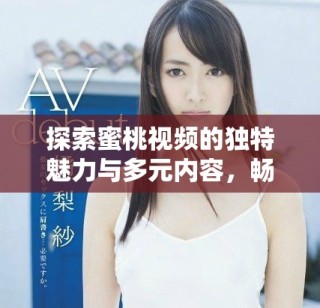探索蜜桃视频的独特魅力与多元内容，畅享视听新体验