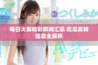 每日大赛精彩瞬间汇总 吃瓜反转信息全解析