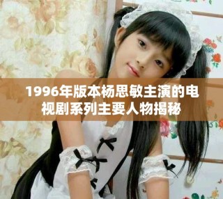 1996年版本杨思敏主演的电视剧系列主要人物揭秘