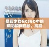暴躁少女在CSGO中的精彩瞬间回顾，高能画面不容错过