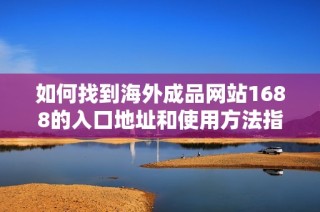 如何找到海外成品网站1688的入口地址和使用方法指南
