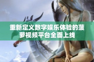 重新定义数字娱乐体验的菠萝视频平台全面上线