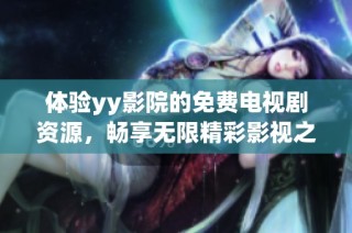 体验yy影院的免费电视剧资源，畅享无限精彩影视之旅