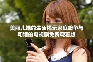 美丽儿媳的生活揭示家庭纷争与和谐的电视剧免费观看版