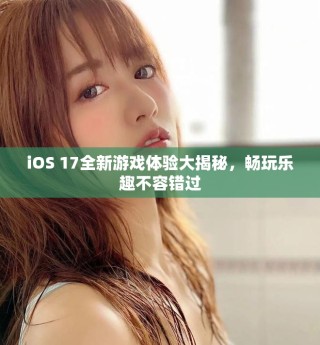 iOS 17全新游戏体验大揭秘，畅玩乐趣不容错过