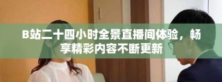 B站二十四小时全景直播间体验，畅享精彩内容不断更新