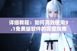 详细教程：如何高效使用9.1免费版软件的完整指南