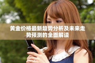 黄金价格最新趋势分析及未来走势预测的全面解读