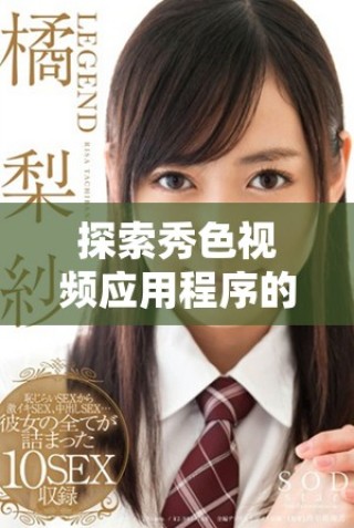 探索秀色视频应用程序的独特功能和使用体验指南