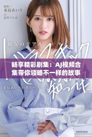 畅享精彩剧集：AJ视频合集带你领略不一样的故事世界