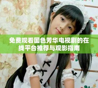 免费观看国色芳华电视剧的在线平台推荐与观影指南