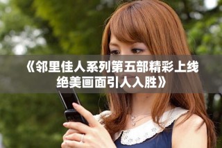 《邻里佳人系列第五部精彩上线 绝美画面引人入胜》