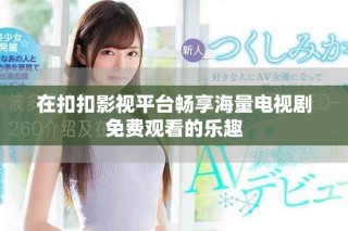 在扣扣影视平台畅享海量电视剧免费观看的乐趣