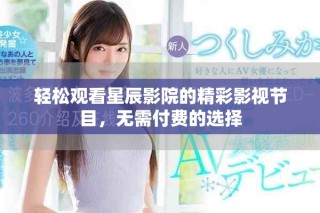轻松观看星辰影院的精彩影视节目，无需付费的选择