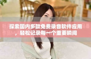 探索国内多款免费录音软件应用，轻松记录每一个重要瞬间