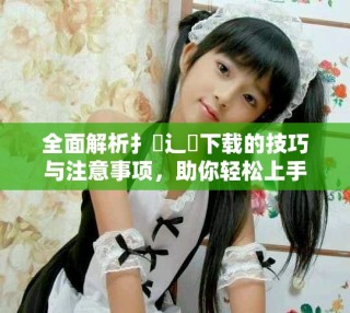 全面解析扌喿辶畐下载的技巧与注意事项，助你轻松上手