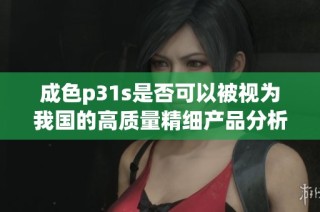成色p31s是否可以被视为我国的高质量精细产品分析