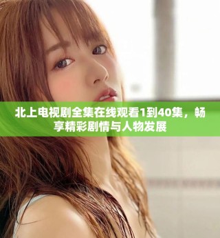 北上电视剧全集在线观看1到40集，畅享精彩剧情与人物发展
