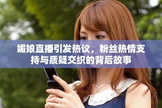 媚娘直播引发热议，粉丝热情支持与质疑交织的背后故事