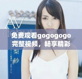 免费观看gogogogo完整视频，畅享精彩内容与精彩瞬间