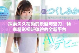 探索久久视频的乐趣与魅力，畅享精彩视听体验的全新平台