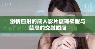 激情四射的成人影片展现欲望与禁忌的交融瞬间