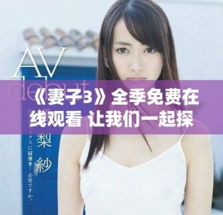 《妻子3》全季免费在线观看 让我们一起探索婚姻的真谛与挑战