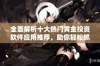 全面解析十大热门黄金投资软件应用推荐，助你轻松抓住投资机会