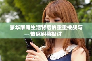 豪华家庭生活背后的重重挑战与情感纠葛探讨