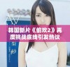 韩国新片《偷欢2》再度挑战底线引发热议与争议