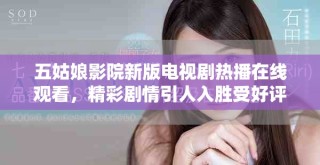 五姑娘影院新版电视剧热播在线观看，精彩剧情引人入胜受好评