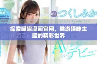 探索喵趣漫画官网，遨游猫咪主题的精彩世界