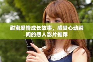 甜蜜爱情成长故事，感受心动瞬间的感人影片推荐