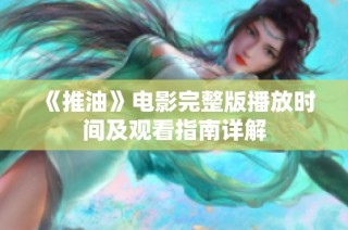 《推油》电影完整版播放时间及观看指南详解