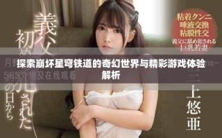 探索崩坏星穹铁道的奇幻世界与精彩游戏体验解析