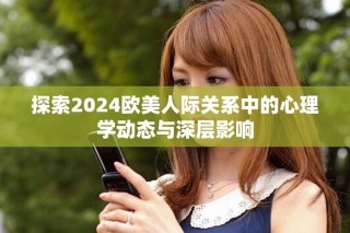探索2024欧美人际关系中的心理学动态与深层影响