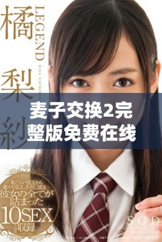 麦子交换2完整版免费在线欣赏，畅享精彩剧情和精彩表演