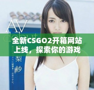 全新CSGO2开箱网站上线，探索你的游戏道具获取新玩法