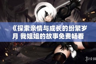 《探索亲情与成长的纷繁岁月 我姐姐的故事免费畅看》