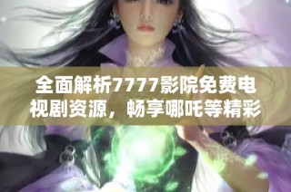全面解析7777影院免费电视剧资源，畅享哪吒等精彩作品