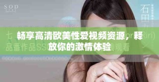 畅享高清欧美性爱视频资源，释放你的激情体验
