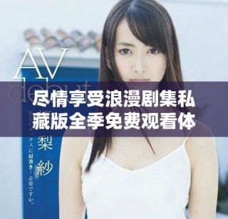 尽情享受浪漫剧集私藏版全季免费观看体验
