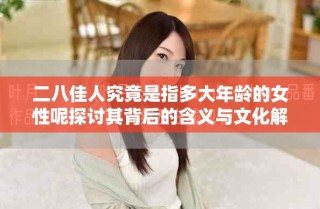 二八佳人究竟是指多大年龄的女性呢探讨其背后的含义与文化解读
